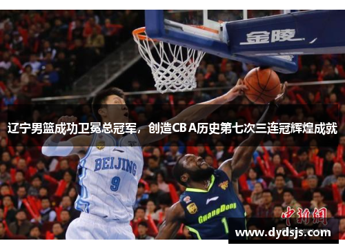 辽宁男篮成功卫冕总冠军，创造CBA历史第七次三连冠辉煌成就