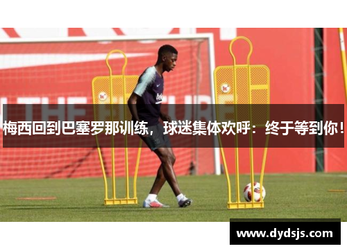 梅西回到巴塞罗那训练，球迷集体欢呼：终于等到你！