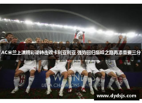 AC米兰上演精彩逆转击败卡利亚利亚 强势回归巅峰之路再添重要三分
