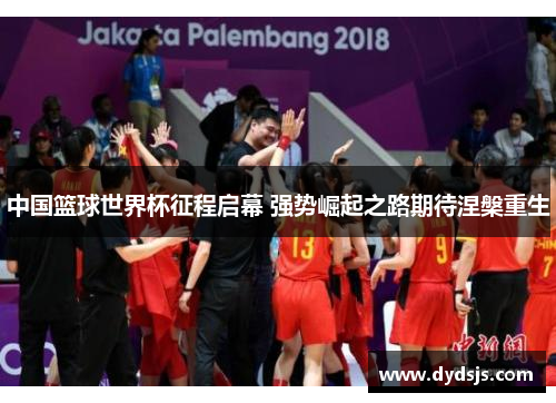 中国篮球世界杯征程启幕 强势崛起之路期待涅槃重生