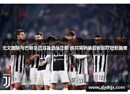 尤文图斯与巴黎圣日耳曼激战正酣 谁将笑到最后掀起欧冠新篇章