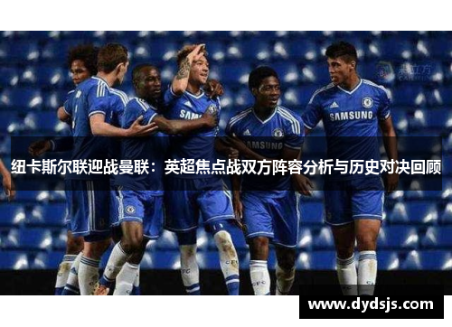 纽卡斯尔联迎战曼联：英超焦点战双方阵容分析与历史对决回顾