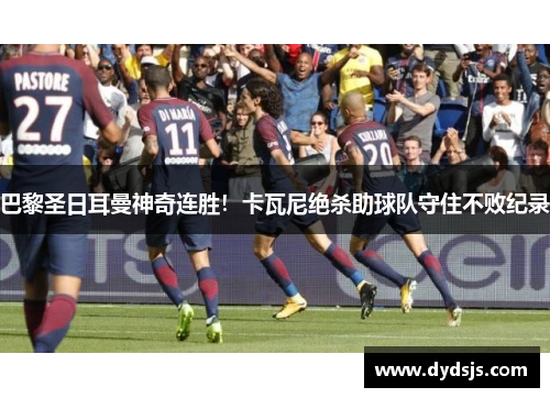巴黎圣日耳曼神奇连胜！卡瓦尼绝杀助球队守住不败纪录