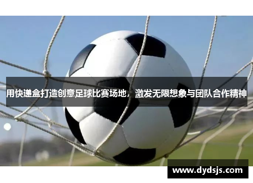 用快递盒打造创意足球比赛场地，激发无限想象与团队合作精神