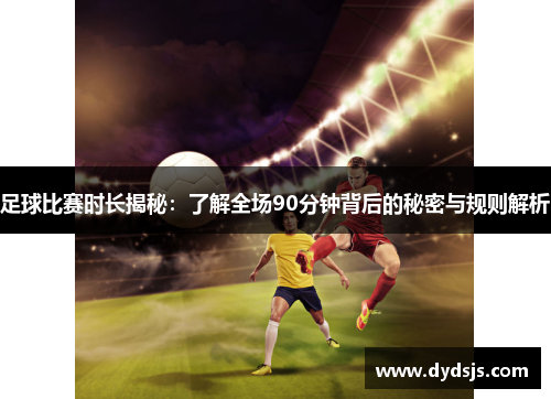 足球比赛时长揭秘：了解全场90分钟背后的秘密与规则解析