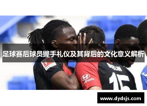 足球赛后球员握手礼仪及其背后的文化意义解析