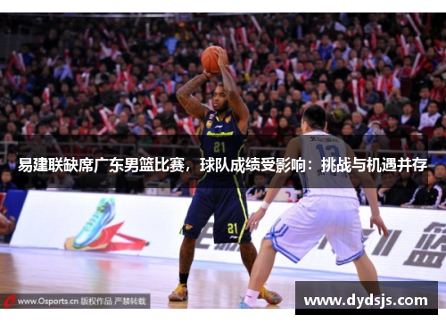 易建联缺席广东男篮比赛，球队成绩受影响：挑战与机遇并存